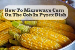 how to microwave corn on the cob in pyrex dish